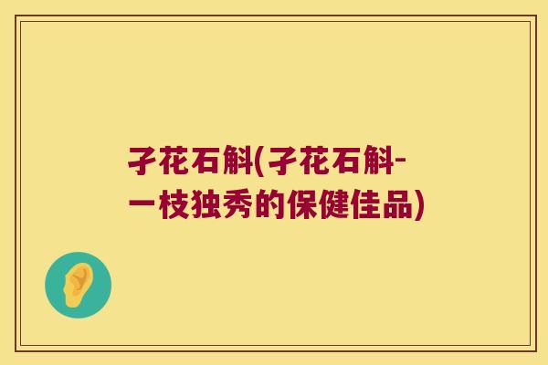 孑花石斛(孑花石斛-一枝独秀的保健佳品)