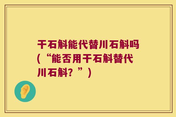 干石斛能代替川石斛吗(“能否用干石斛替代川石斛？”)