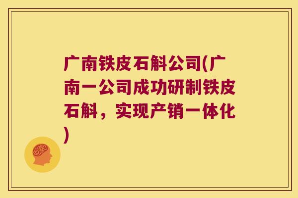 广南铁皮石斛公司(广南一公司成功研制铁皮石斛，实现产销一体化)