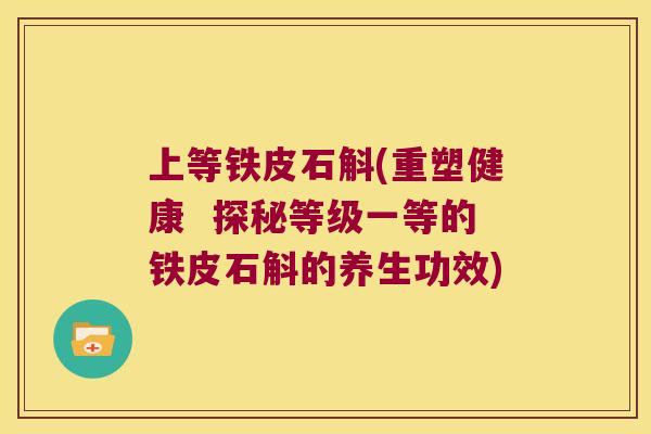 上等铁皮石斛(重塑健康  探秘等级一等的铁皮石斛的养生功效)