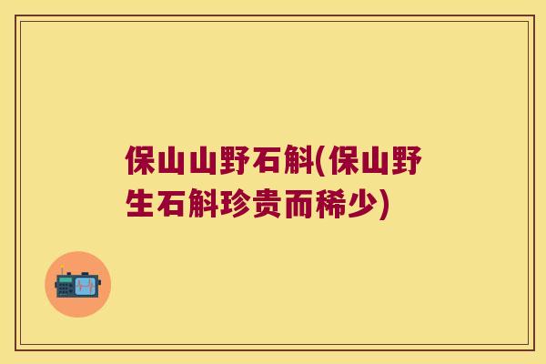 保山山野石斛(保山野生石斛珍贵而稀少)
