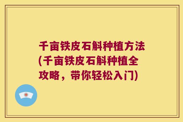 千亩铁皮石斛种植方法(千亩铁皮石斛种植全攻略，带你轻松入门)