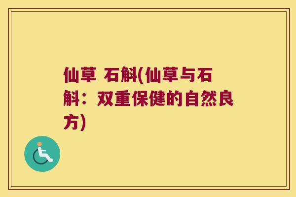 仙草 石斛(仙草与石斛:双重保健的自然良方) 仙草 石斛(仙草与石斛:双重保健的自然良方)