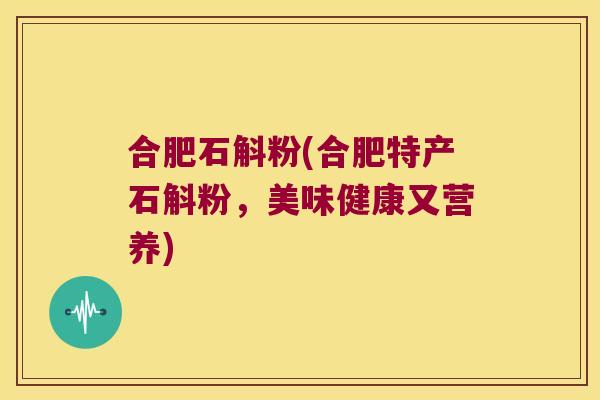 合肥石斛粉(合肥特产石斛粉，美味健康又营养)