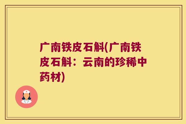 广南铁皮石斛(广南铁皮石斛：云南的珍稀材)
