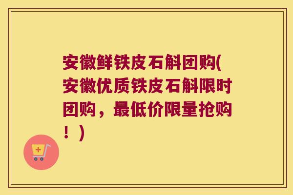 安徽鲜铁皮石斛团购(安徽优质铁皮石斛限时团购，低价限量抢购！)