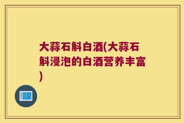 大蒜石斛白酒(大蒜石斛浸泡的白酒营养丰富)