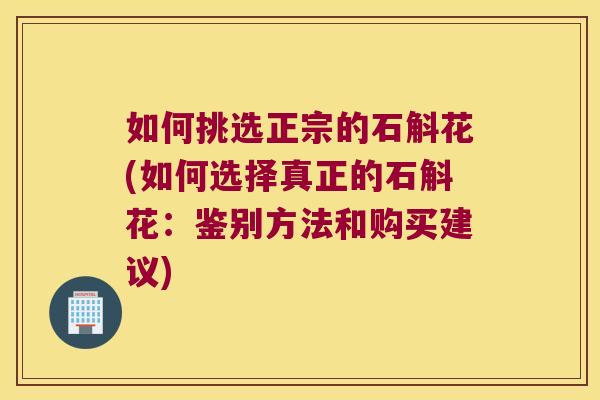 如何挑选正宗的石斛花(如何选择真正的石斛花：鉴别方法和购买建议)
