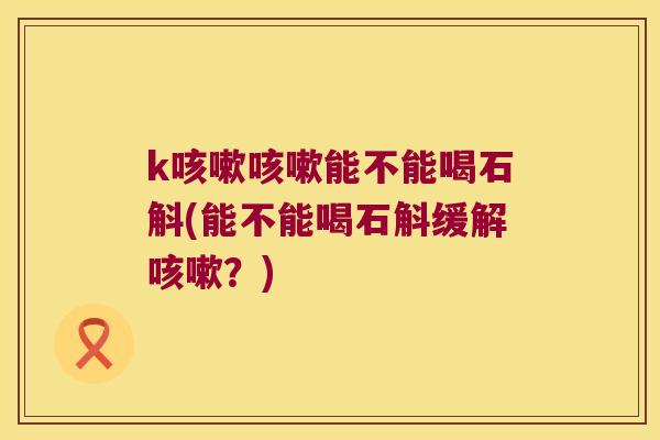 k咳嗽咳嗽能不能喝石斛(能不能喝石斛缓解咳嗽？)