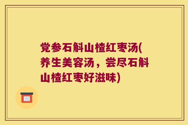 党参石斛山楂红枣汤(养生美容汤，尝尽石斛山楂红枣好滋味)