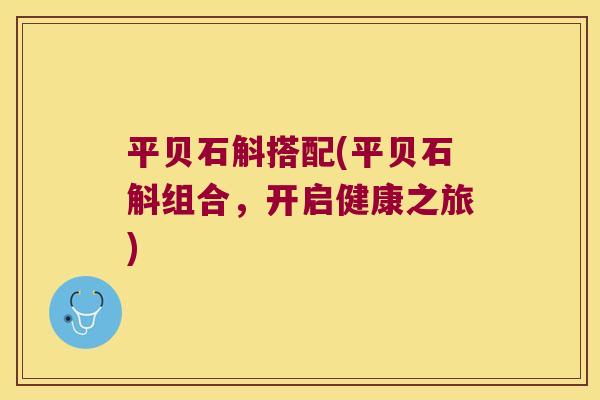 平贝石斛搭配(平贝石斛组合，开启健康之旅)