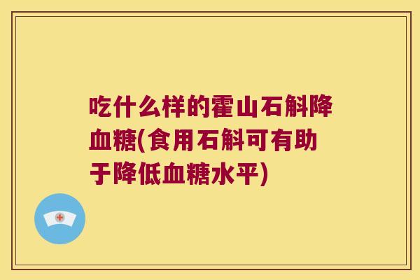 吃什么样的霍山石斛降(食用石斛可有助于降低水平)