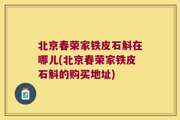 北京春荣家铁皮石斛在哪儿(北京春荣家铁皮石斛的购买地址)