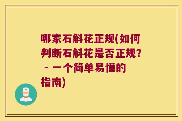 哪家石斛花正规(如何判断石斛花是否正规？ - 一个简单易懂的指南)