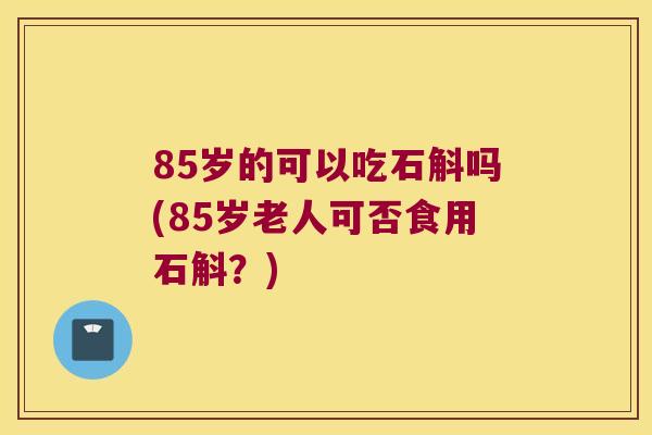 85岁的可以吃石斛吗(85岁老人可否食用石斛？)