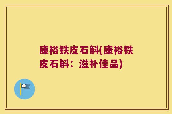 康裕铁皮石斛(康裕铁皮石斛：滋补佳品)