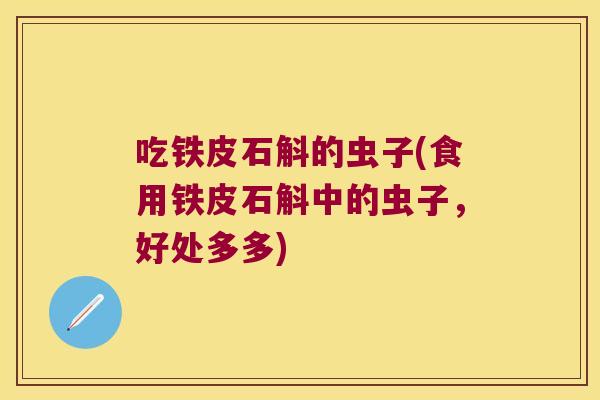 吃铁皮石斛的虫子(食用铁皮石斛中的虫子，好处多多)