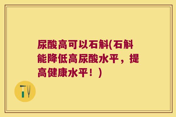 尿酸高可以石斛(石斛能降低高尿酸水平，提高健康水平！)