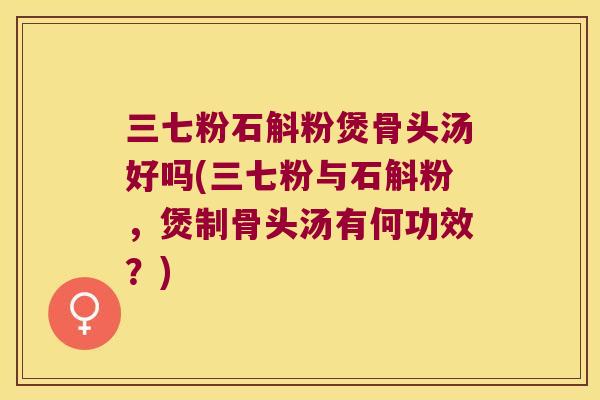 三七粉石斛粉煲骨头汤好吗(三七粉与石斛粉，煲制骨头汤有何功效？)