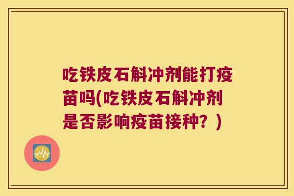 吃铁皮石斛冲剂能打疫苗吗(吃铁皮石斛冲剂是否影响疫苗接种？)