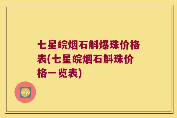 七星皖烟石斛爆珠价格表(七星皖烟石斛珠价格一览表)