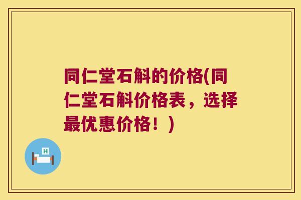 同仁堂石斛的价格(同仁堂石斛价格表，选择最优惠价格！)