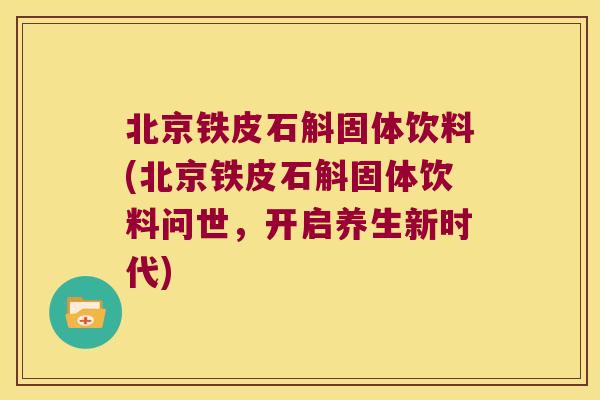 北京铁皮石斛固体饮料(北京铁皮石斛固体饮料问世，开启养生新时代)