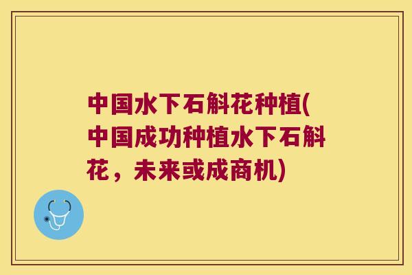 中国水下石斛花种植(中国成功种植水下石斛花，未来或成商机)