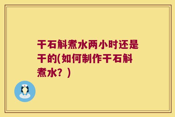干石斛煮水两小时还是干的(如何制作干石斛煮水？)