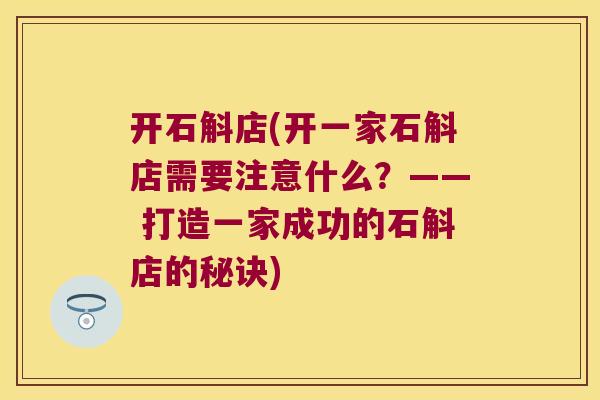 开石斛店(开一家石斛店需要注意什么？—— 打造一家成功的石斛店的秘诀)