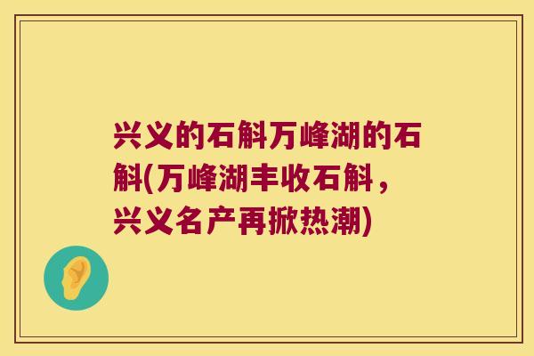 兴义的石斛万峰湖的石斛(万峰湖丰收石斛，兴义名产再掀热潮)