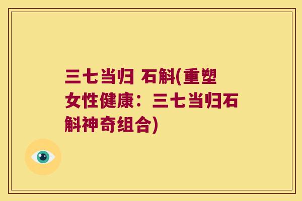 三七当归 石斛(重塑女性健康：三七当归石斛神奇组合)
