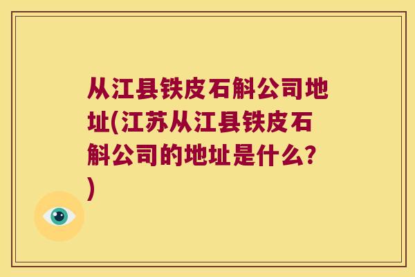 从江县铁皮石斛公司地址(江苏从江县铁皮石斛公司的地址是什么？)