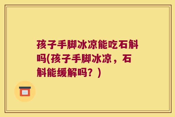 孩子手脚冰凉能吃石斛吗(孩子手脚冰凉，石斛能缓解吗？)