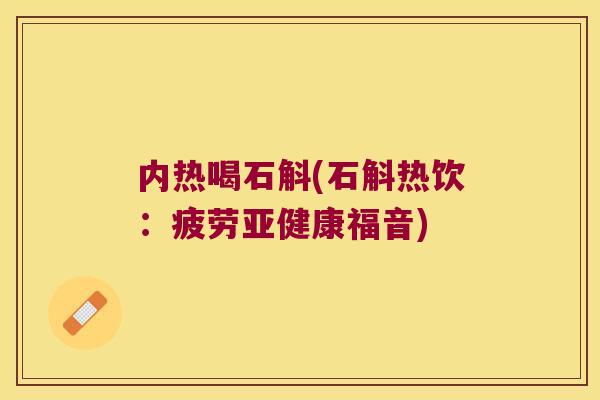 内热喝石斛(石斛热饮：疲劳福音)