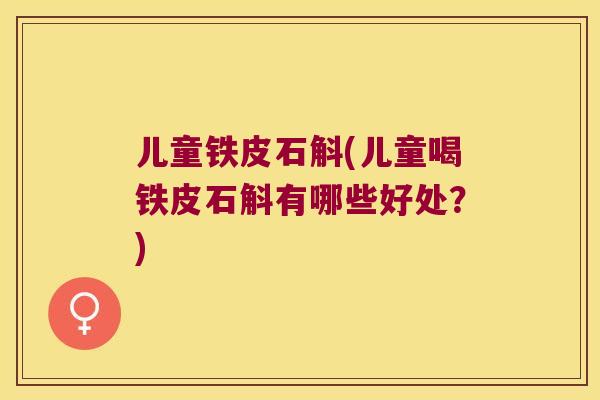 儿童铁皮石斛(儿童喝铁皮石斛有哪些好处？)