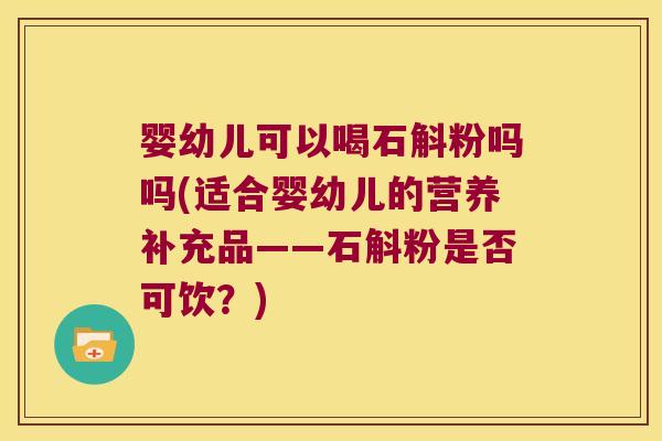 婴幼儿可以喝石斛粉吗吗(适合婴幼儿的营养补充品——石斛粉是否可饮？)