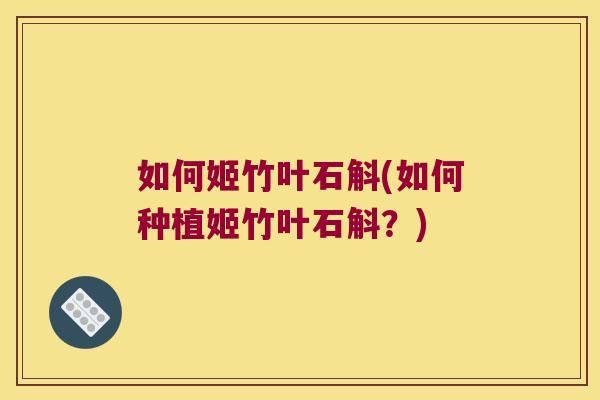 如何姬竹叶石斛(如何种植姬竹叶石斛？)