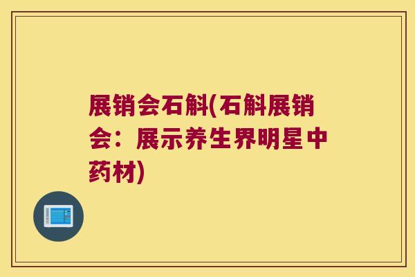 展销会石斛(石斛展销会：展示养生界明星中药材)