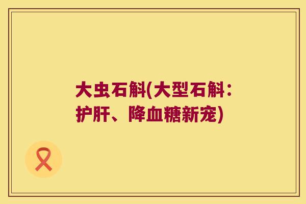 大虫石斛(大型石斛：护肝、降血糖新宠)