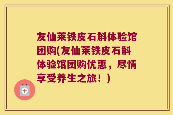 友仙莱铁皮石斛体验馆团购(友仙莱铁皮石斛体验馆团购优惠，尽情享受养生之旅！)