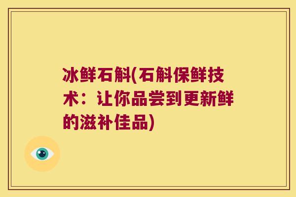 冰鲜石斛(石斛保鲜技术：让你品尝到更新鲜的滋补佳品)