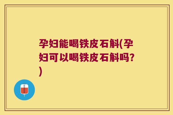 孕妇能喝铁皮石斛(孕妇可以喝铁皮石斛吗？)