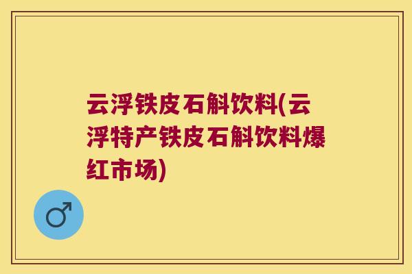 云浮铁皮石斛饮料(云浮特产铁皮石斛饮料爆红市场) 云浮铁皮石斛饮料(云浮特产铁皮石斛饮料爆红市场)