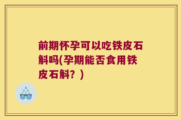 前期怀孕可以吃铁皮石斛吗(孕期能否食用铁皮石斛？)