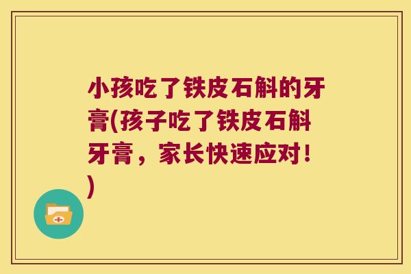 小孩吃了铁皮石斛的牙膏(孩子吃了铁皮石斛牙膏，家长快速应对！)