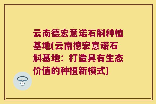 云南德宏意诺石斛种植基地(云南德宏意诺石斛基地：打造具有生态价值的种植新模式)