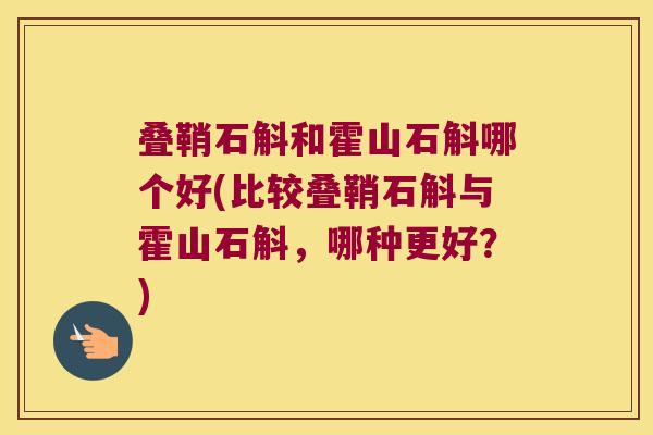 叠鞘石斛和霍山石斛哪个好(比较叠鞘石斛与霍山石斛，哪种更好？)