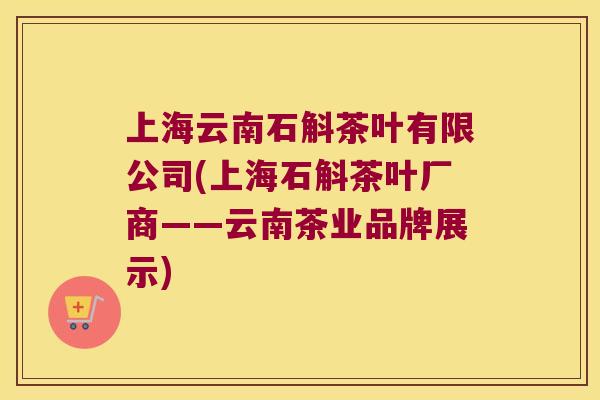 上海云南石斛茶叶有限公司(上海石斛茶叶厂商——云南茶业品牌展示)