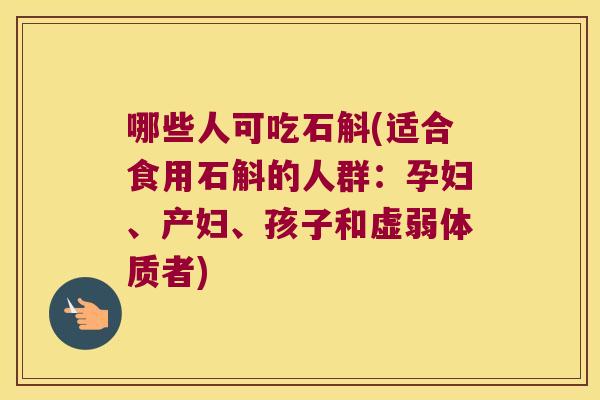 哪些人可吃石斛(适合食用石斛的人群：孕妇、产妇、孩子和虚弱体质者)